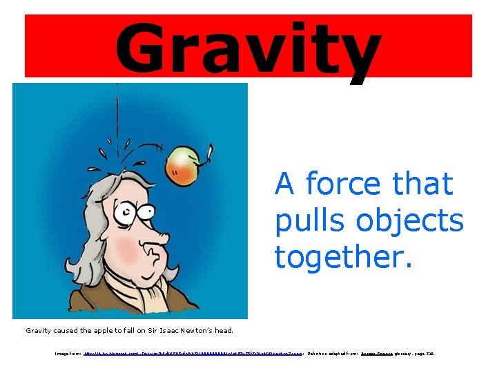 Gravity A force that pulls objects together. Gravity caused the apple to fall on