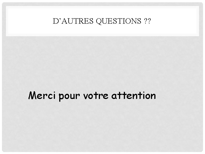 D’AUTRES QUESTIONS ? ? Merci pour votre attention 