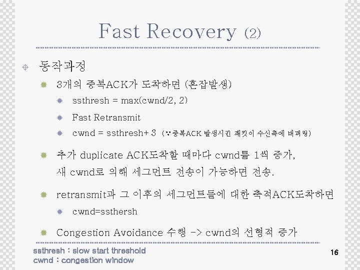 Fast Recovery ± (2) 동작과정 ® 3개의 중복ACK가 도착하면 (혼잡발생) ® ssthresh = max(cwnd/2, Fast Recovery ± (2) 동작과정 ® 3개의 중복ACK가 도착하면 (혼잡발생) ® ssthresh = max(cwnd/2,