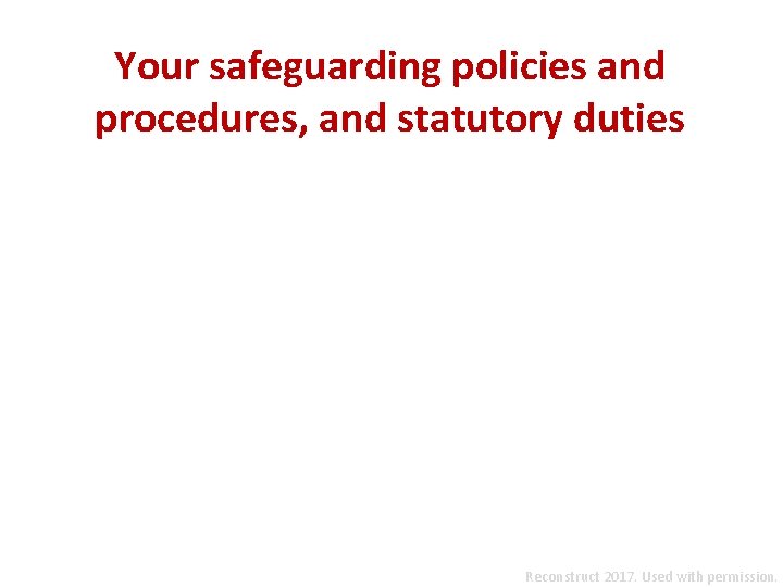 Your safeguarding policies and procedures, and statutory duties Reconstruct 2017. Used with permission. 