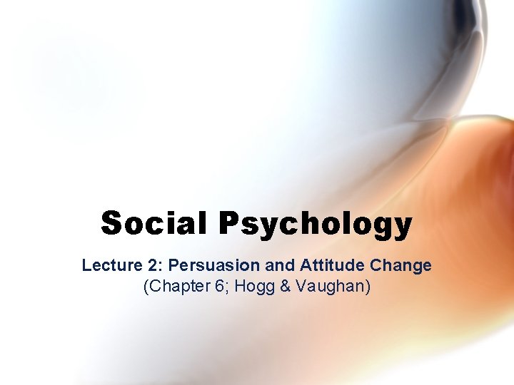 Social Psychology Lecture 2: Persuasion and Attitude Change (Chapter 6; Hogg & Vaughan) 