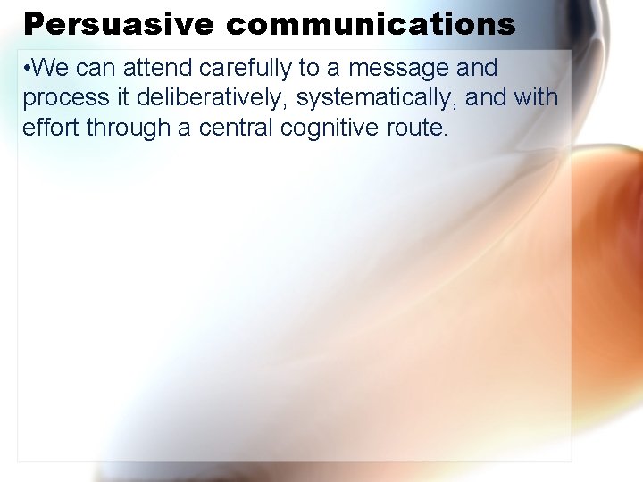 Persuasive communications • We can attend carefully to a message and process it deliberatively,