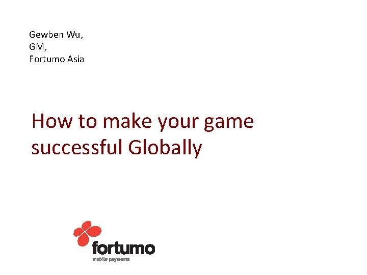 Gewben Wu, GM, Fortumo Asia How to make your game successful Globally 