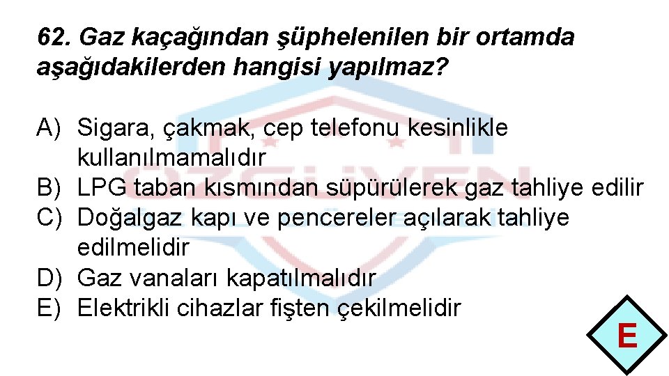 62. Gaz kaçağından şüphelenilen bir ortamda aşağıdakilerden hangisi yapılmaz? A) Sigara, çakmak, cep telefonu