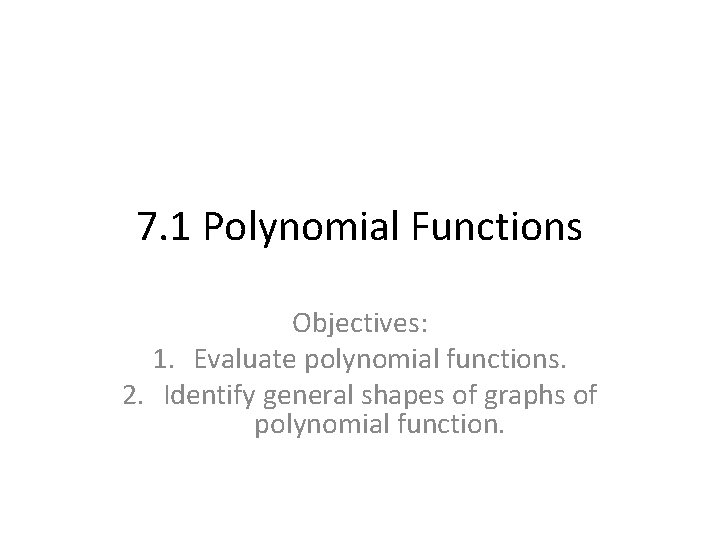 7. 1 Polynomial Functions Objectives: 1. Evaluate polynomial functions. 2. Identify general shapes of