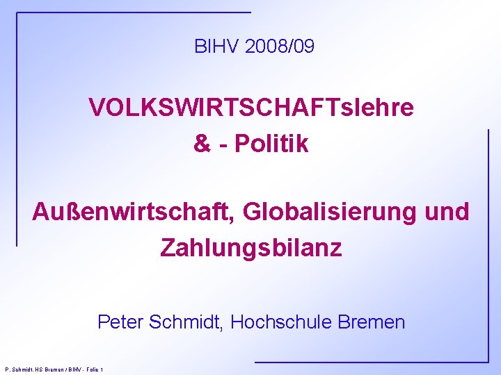 BIHV 2008/09 VOLKSWIRTSCHAFTslehre & - Politik Außenwirtschaft, Globalisierung und Zahlungsbilanz Peter Schmidt, Hochschule Bremen