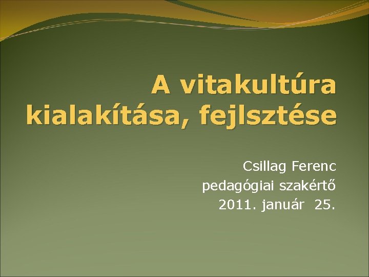 A vitakultúra kialakítása, fejlsztése Csillag Ferenc pedagógiai szakértő 2011. január 25. 