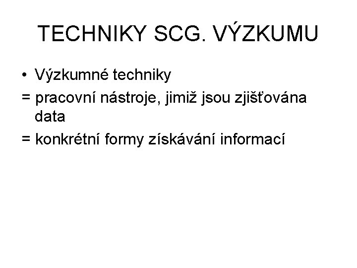 TECHNIKY SCG. VÝZKUMU • Výzkumné techniky = pracovní nástroje, jimiž jsou zjišťována data =