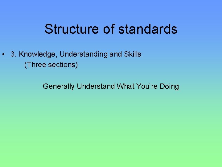 Structure of standards • 3. Knowledge, Understanding and Skills (Three sections) Generally Understand What