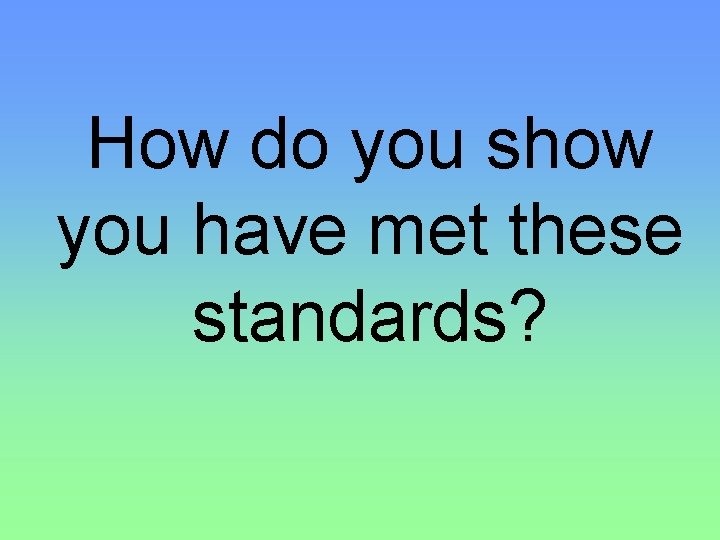 How do you show you have met these standards? 