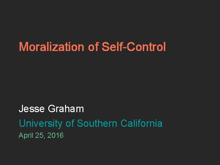 Moralization of Self-Control Jesse Graham University of Southern California April 25, 2016 