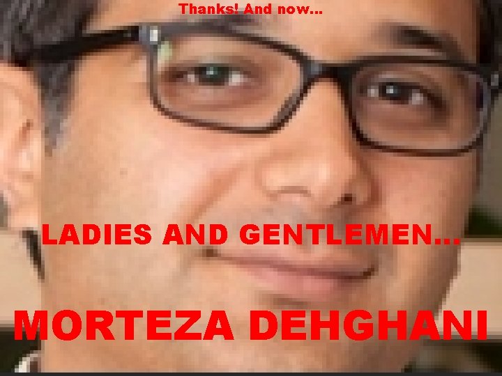 Thanks! And now… LADIES AND GENTLEMEN… MORTEZA DEHGHANI 