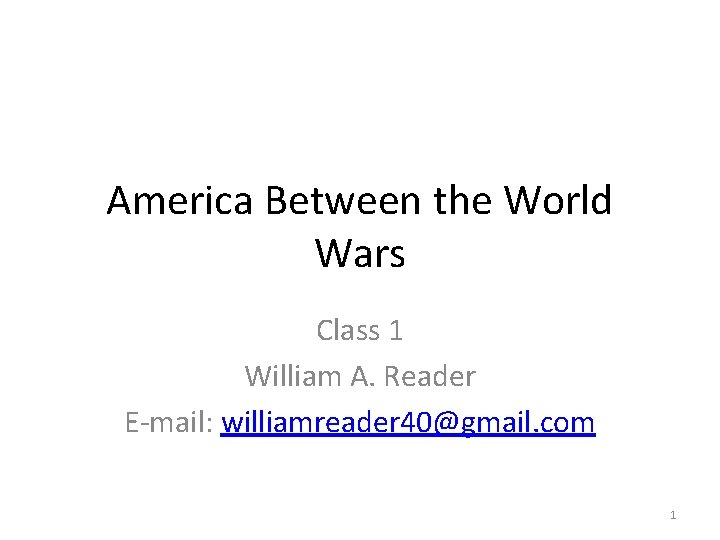 America Between the World Wars Class 1 William A. Reader E-mail: williamreader 40@gmail. com