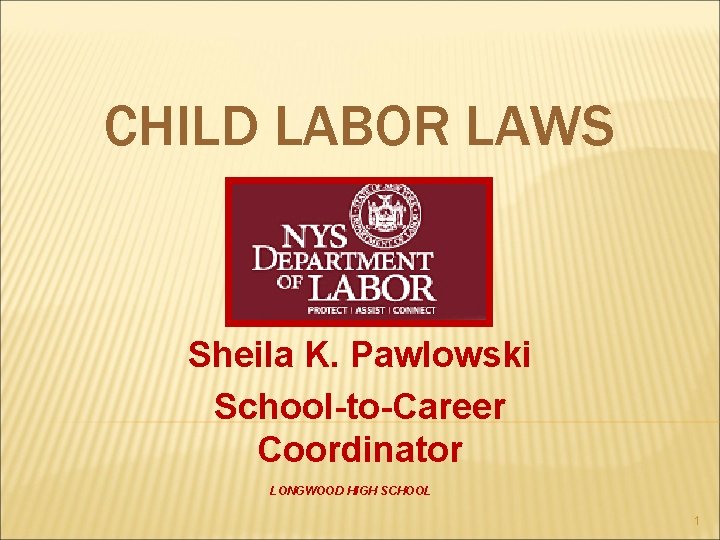 CHILD LABOR LAWS Sheila K. Pawlowski School-to-Career Coordinator LONGWOOD HIGH SCHOOL 1 