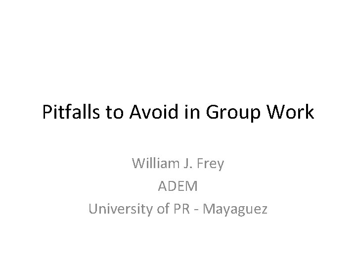 Pitfalls to Avoid in Group Work William J. Frey ADEM University of PR - Pitfalls to Avoid in Group Work William J. Frey ADEM University of PR -