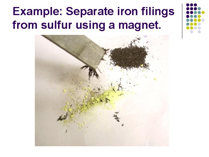 Example: Separate iron filings from sulfur using a magnet. Example: Separate iron filings from sulfur using a magnet.