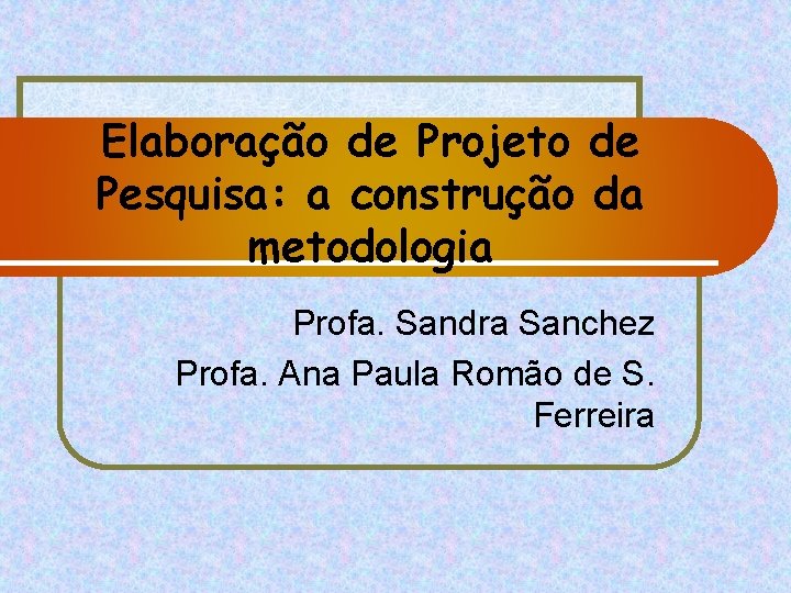 Elaboração de Projeto de Pesquisa: a construção da metodologia Profa. Sandra Sanchez Profa. Ana