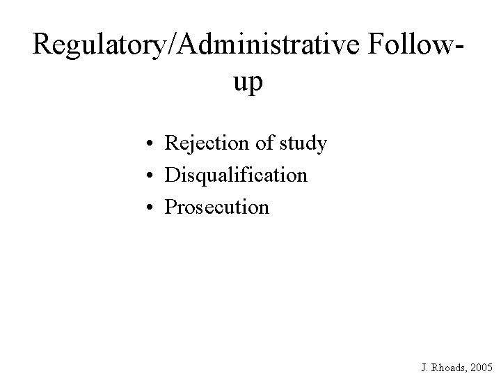 Regulatory/Administrative Followup • Rejection of study • Disqualification • Prosecution J. Rhoads, 2005 