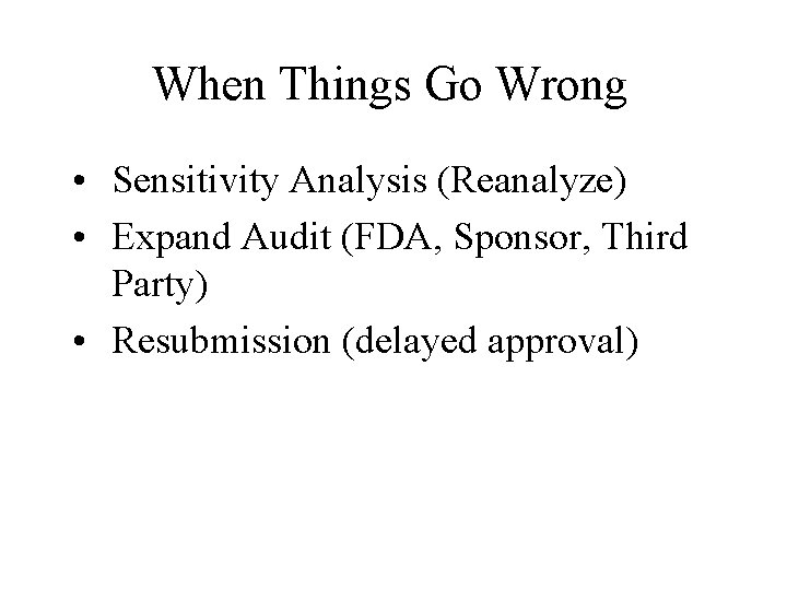 When Things Go Wrong • Sensitivity Analysis (Reanalyze) • Expand Audit (FDA, Sponsor, Third
