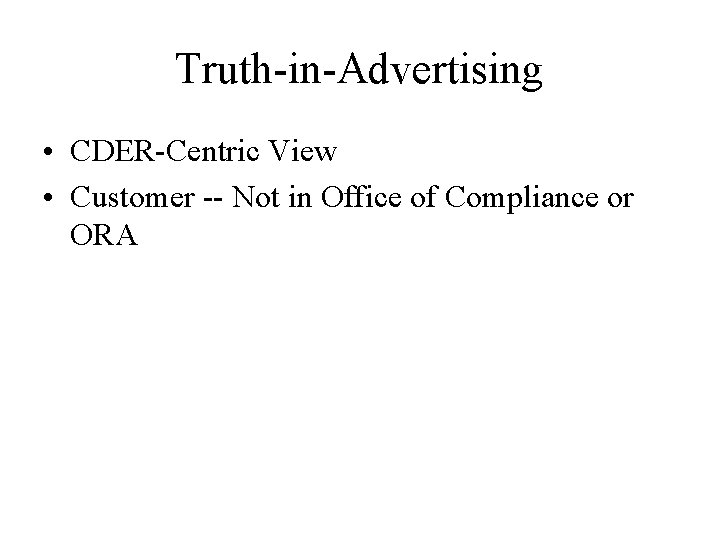 Truth-in-Advertising • CDER-Centric View • Customer -- Not in Office of Compliance or ORA