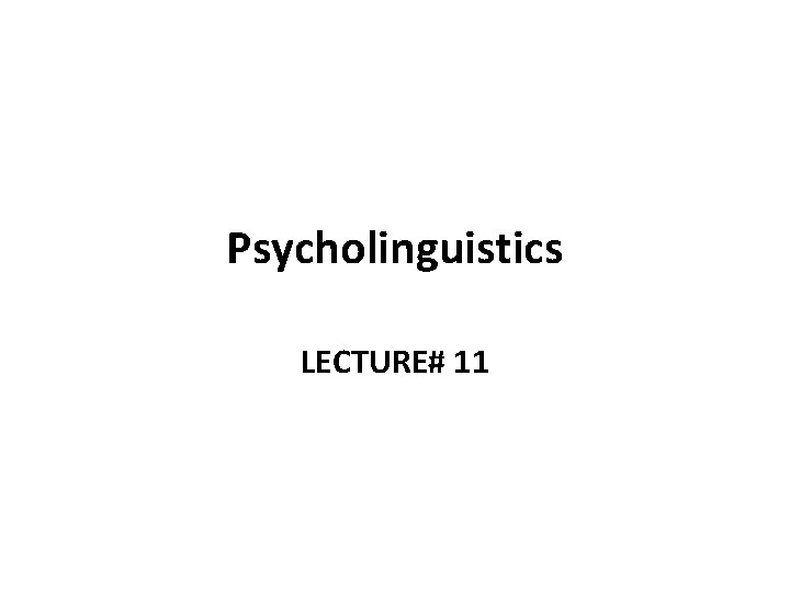 Psycholinguistics LECTURE# 11 