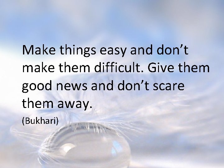 Make things easy and don’t make them difficult. Give them good news and don’t