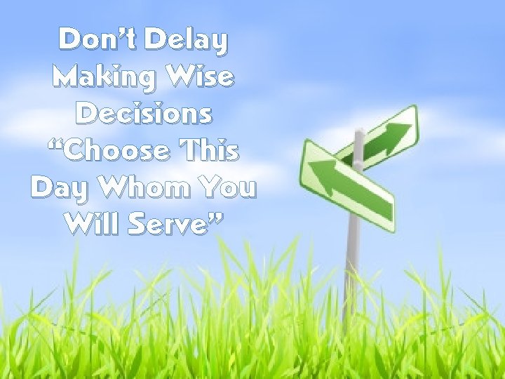 Don’t Delay Making Wise Decisions “Choose This Day Whom You Will Serve” 