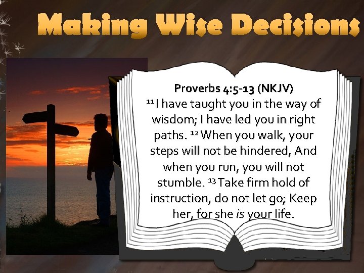 Making Wise Decisions Proverbs 4: 5 -13 (NKJV) 11 I have taught you in