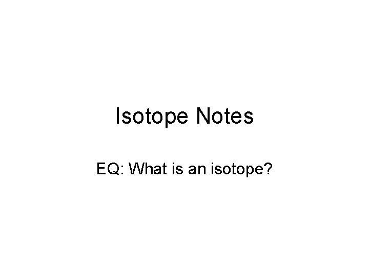 Isotope Notes EQ: What is an isotope? Isotope Notes EQ: What is an isotope?