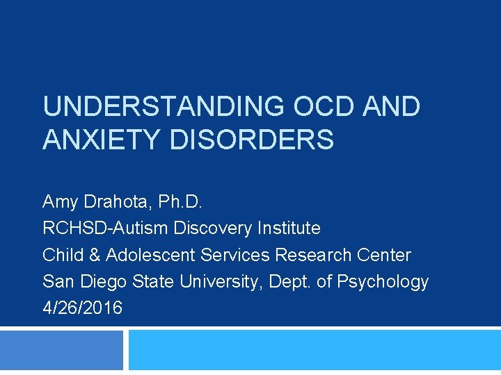 UNDERSTANDING OCD ANXIETY DISORDERS Amy Drahota, Ph. D. RCHSD-Autism Discovery Institute Child & Adolescent