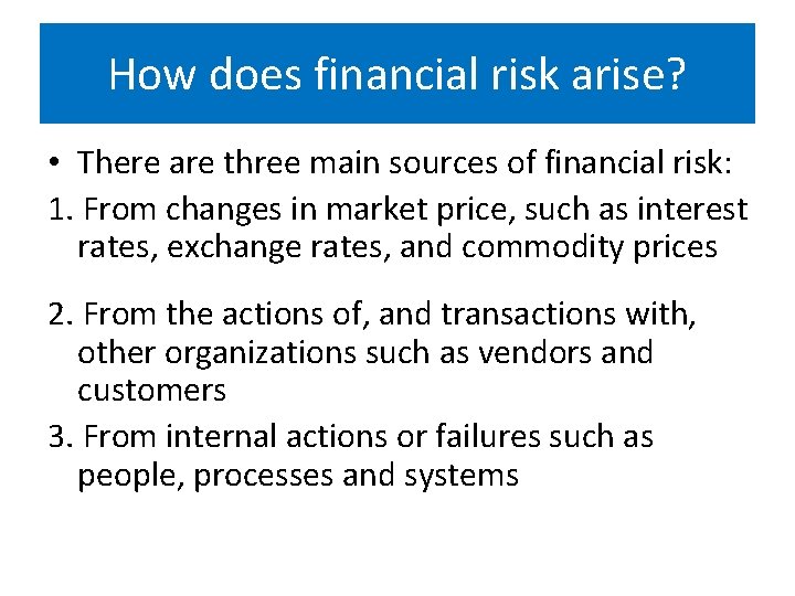 How does financial risk arise? • There are three main sources of financial risk:
