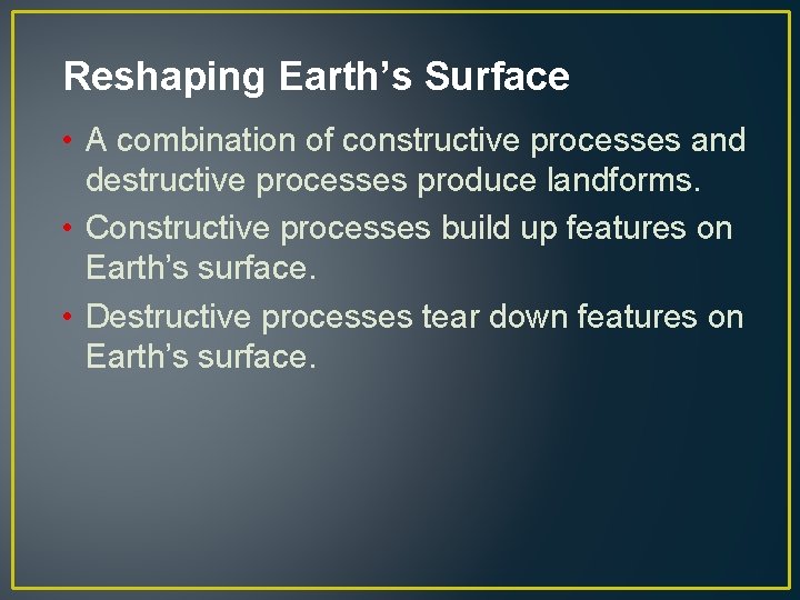 Reshaping Earth’s Surface • A combination of constructive processes and destructive processes produce landforms.