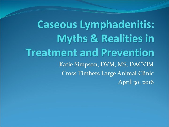 Caseous Lymphadenitis: Myths & Realities in Treatment and Prevention Katie Simpson, DVM, MS, DACVIM
