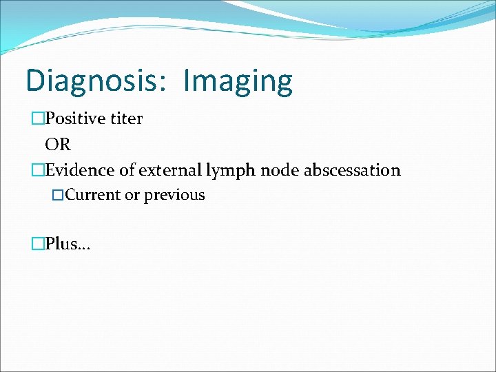 Diagnosis: Imaging �Positive titer OR �Evidence of external lymph node abscessation �Current or previous