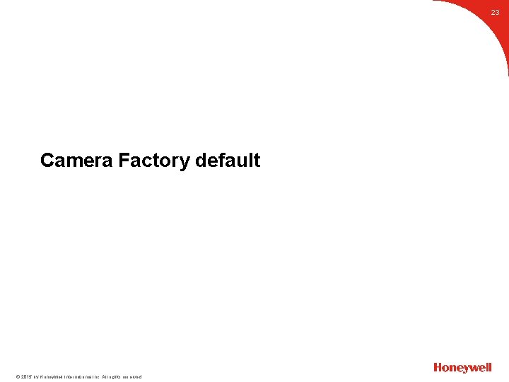 23 Camera Factory default © 2015 by Honeywell International Inc. All rights reserved. 