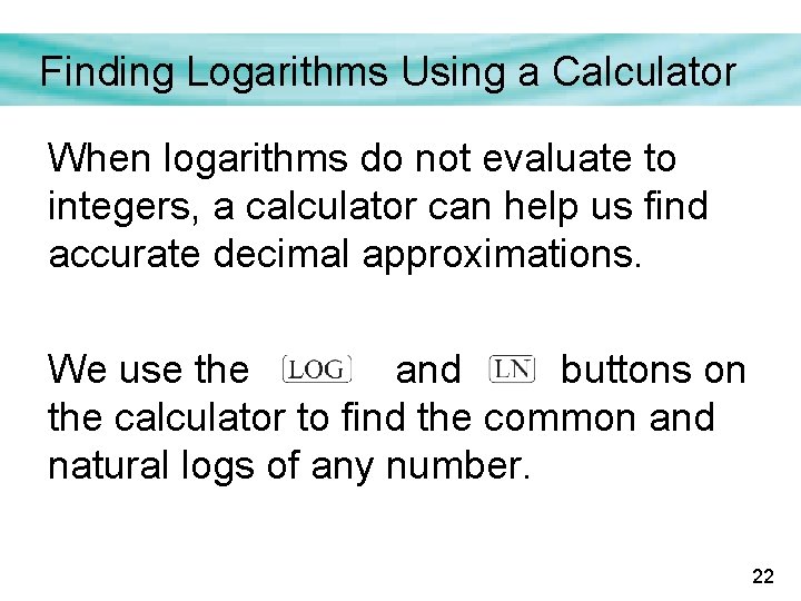 Finding Logarithms Using a Calculator When logarithms do not evaluate to integers, a calculator