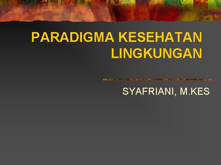 PARADIGMA KESEHATAN LINGKUNGAN SYAFRIANI, M. KES 