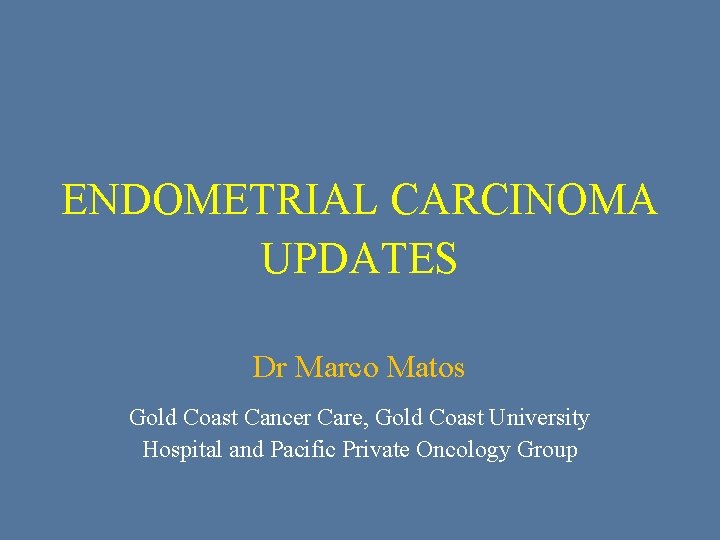 ENDOMETRIAL CARCINOMA UPDATES Dr Marco Matos Gold Coast Cancer Care, Gold Coast University Hospital