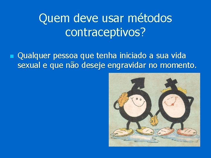 Quem deve usar métodos contraceptivos? n Qualquer pessoa que tenha iniciado a sua vida