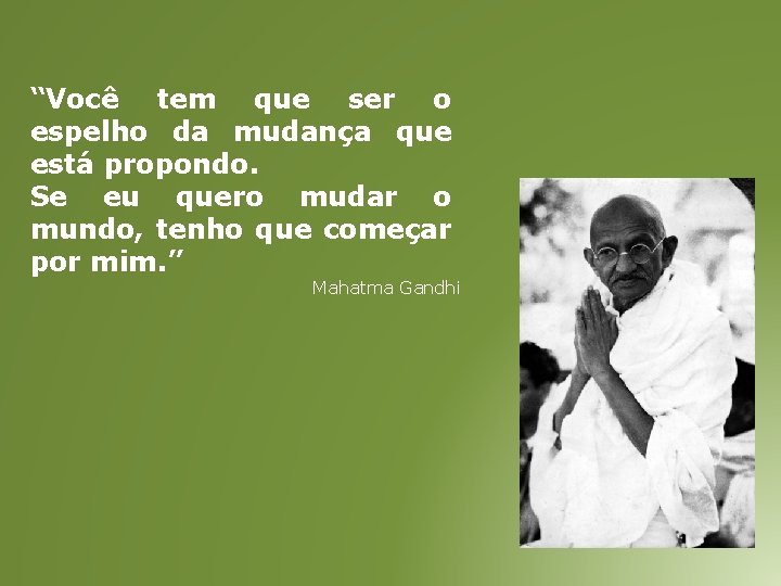 “Você tem que ser o espelho da mudança que está propondo. Se eu quero “Você tem que ser o espelho da mudança que está propondo. Se eu quero