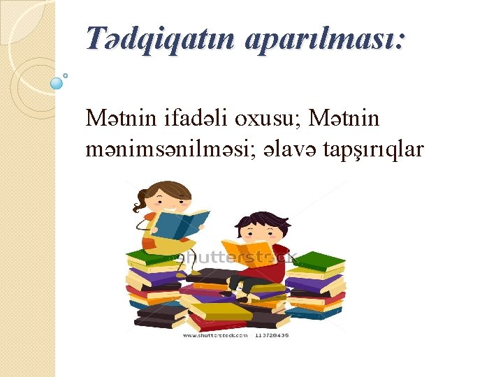 Tədqiqatın aparılması: Mətnin ifadəli oxusu; Mətnin mənimsənilməsi; əlavə tapşırıqlar 