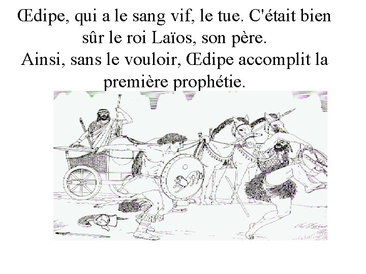 Œdipe, qui a le sang vif, le tue. C'était bien sûr le roi Laïos,