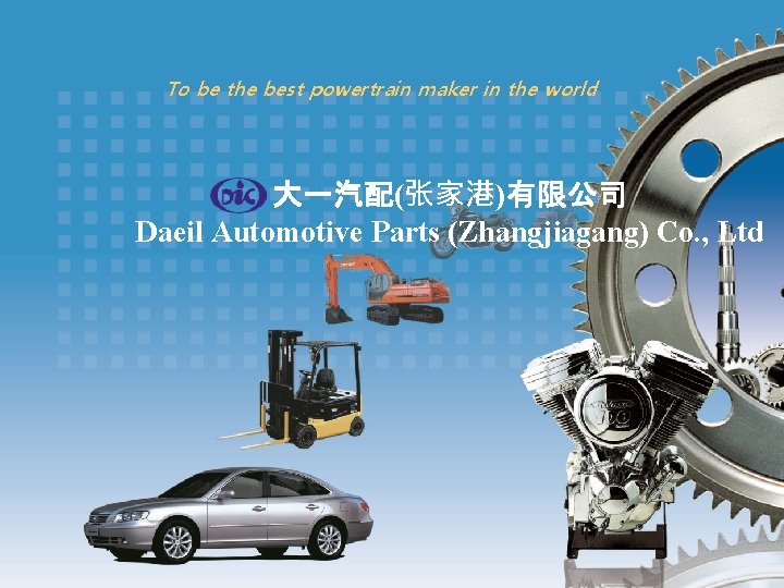 To be the best powertrain maker in the world 大一汽配(张家港)有限公司 Daeil Automotive Parts (Zhangjiagang)