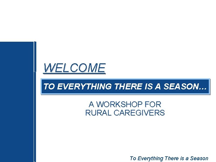 WELCOME TO EVERYTHING THERE IS A SEASON… A WORKSHOP FOR RURAL CAREGIVERS To Everything