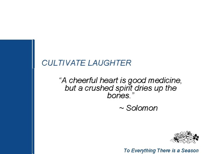 CULTIVATE LAUGHTER “A cheerful heart is good medicine, but a crushed spirit dries up