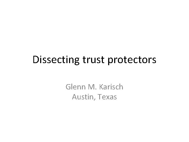 Dissecting trust protectors Glenn M. Karisch Austin, Texas 