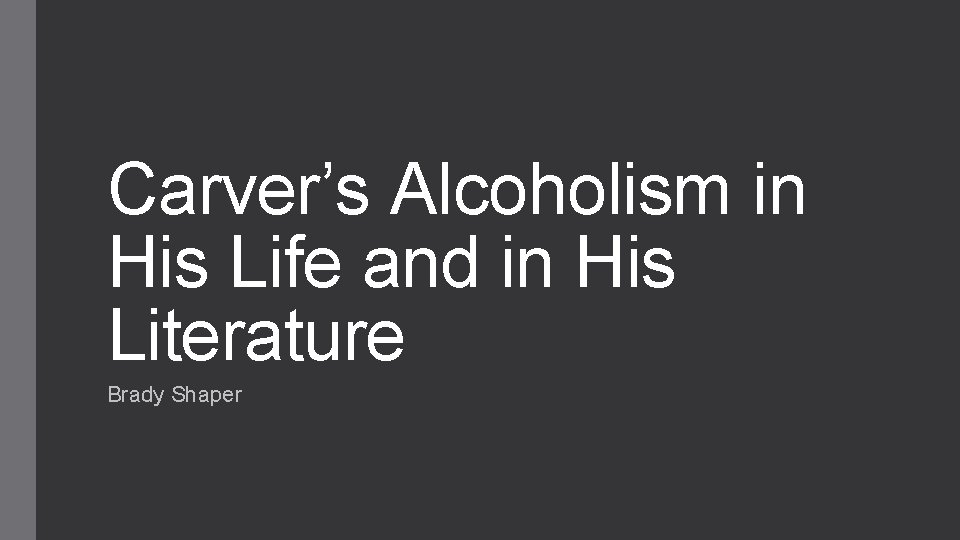 Carver’s Alcoholism in His Life and in His Literature Brady Shaper 