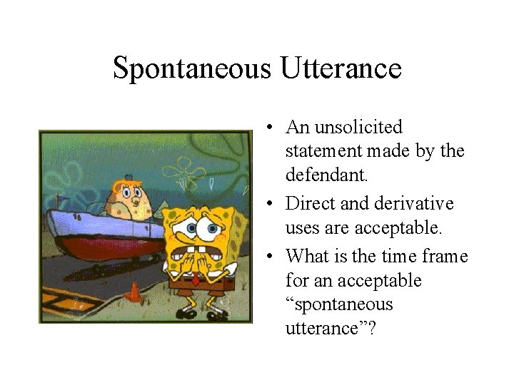 Spontaneous Utterance • An unsolicited statement made by the defendant. • Direct and derivative