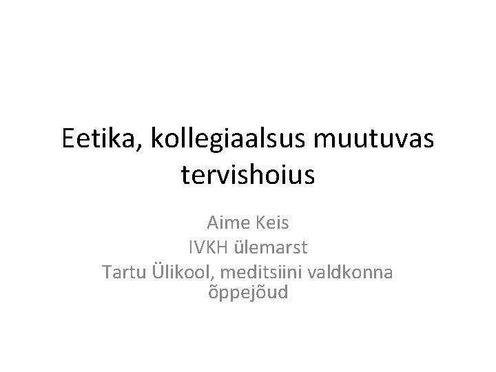 Eetika, kollegiaalsus muutuvas tervishoius Aime Keis IVKH ülemarst Tartu Ülikool, meditsiini valdkonna õppejõud 