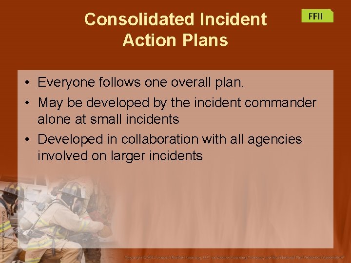 Consolidated Incident Action Plans • Everyone follows one overall plan. • May be developed